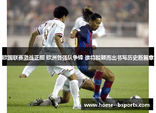 欧国联赛激战正酣 欧洲各强队争锋 谁将脱颖而出书写历史新篇章
