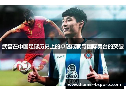 武磊在中国足球历史上的卓越成就与国际舞台的突破