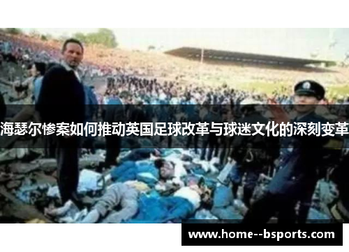海瑟尔惨案如何推动英国足球改革与球迷文化的深刻变革 海瑟尔惨案如何推动英国足球改革与球迷文化的深刻变革
