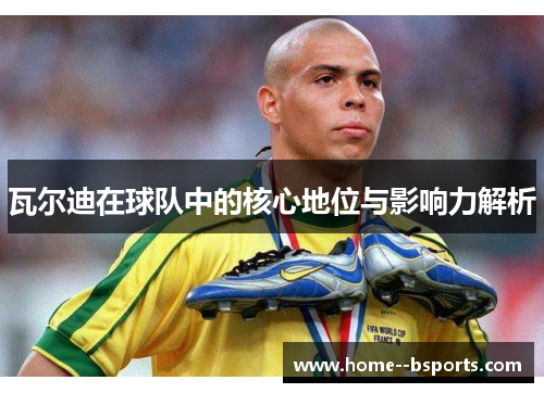 瓦尔迪在球队中的核心地位与影响力解析
