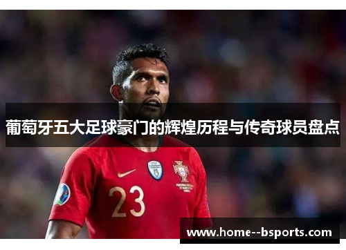葡萄牙五大足球豪门的辉煌历程与传奇球员盘点 葡萄牙五大足球豪门的辉煌历程与传奇球员盘点