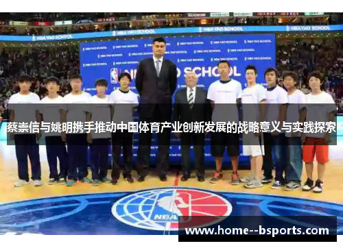 蔡崇信与姚明携手推动中国体育产业创新发展的战略意义与实践探索