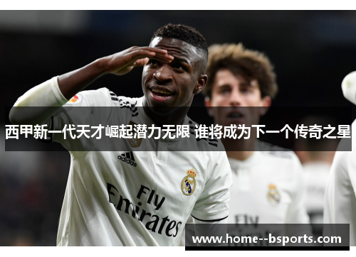 西甲新一代天才崛起潜力无限 谁将成为下一个传奇之星 西甲新一代天才崛起潜力无限 谁将成为下一个传奇之星