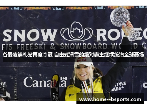 谷爱凌崇礼站再度夺冠 自由式滑雪的绝对霸主继续统治全球赛场
