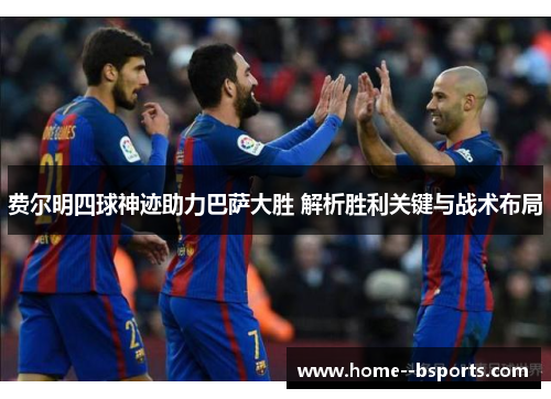 费尔明四球神迹助力巴萨大胜 解析胜利关键与战术布局