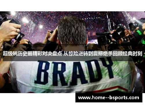 超级碗历史最精彩对决盘点 从惊险逆转到震撼绝杀回顾经典时刻