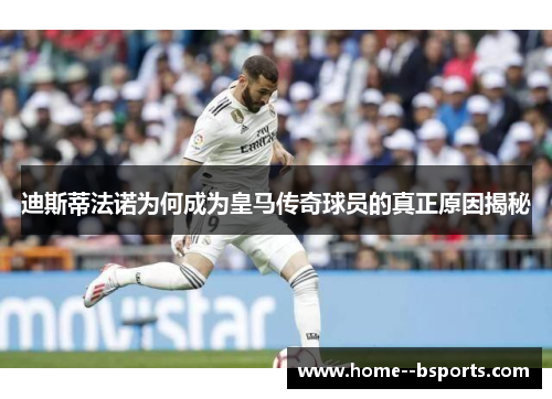 迪斯蒂法诺为何成为皇马传奇球员的真正原因揭秘