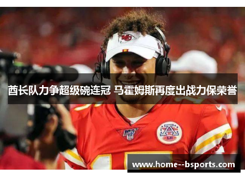 酋长队力争超级碗连冠 马霍姆斯再度出战力保荣誉