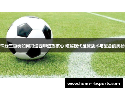 锋线三重奏如何打造西甲进攻核心 破解现代足球战术与配合的奥秘 锋线三重奏如何打造西甲进攻核心 破解现代足球战术与配合的奥秘