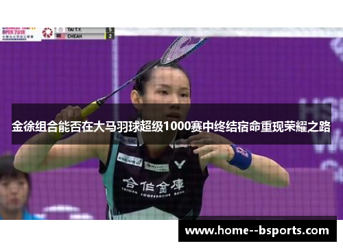 金徐组合能否在大马羽球超级1000赛中终结宿命重现荣耀之路 金徐组合能否在大马羽球超级1000赛中终结宿命重现荣耀之路