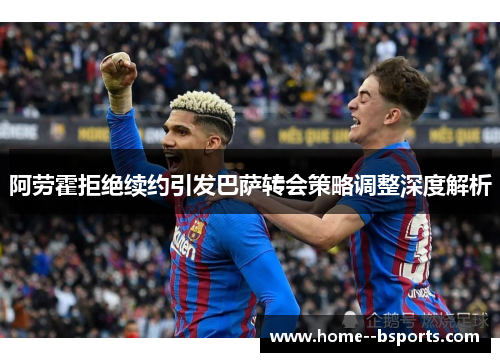 阿劳霍拒绝续约引发巴萨转会策略调整深度解析 阿劳霍拒绝续约引发巴萨转会策略调整深度解析