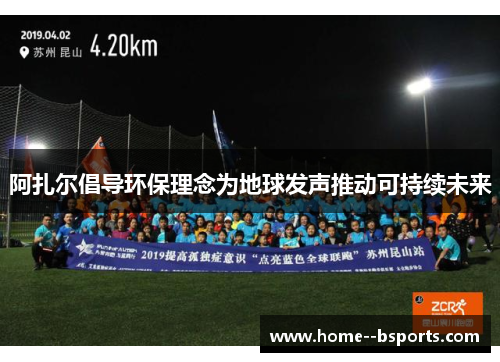 阿扎尔倡导环保理念为地球发声推动可持续未来