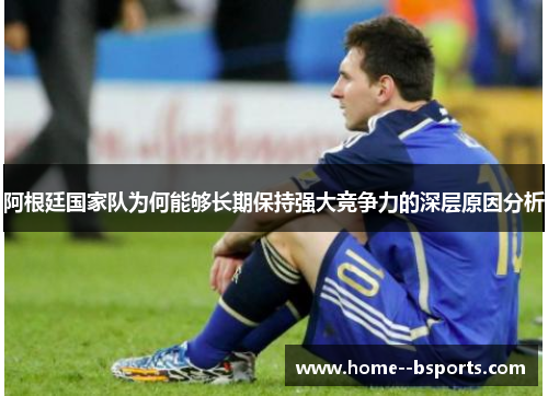 阿根廷国家队为何能够长期保持强大竞争力的深层原因分析 阿根廷国家队为何能够长期保持强大竞争力的深层原因分析