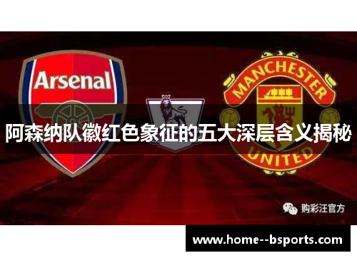 阿森纳队徽红色象征的五大深层含义揭秘