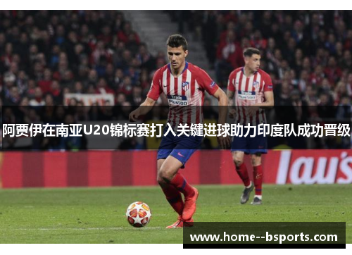 阿贾伊在南亚U20锦标赛打入关键进球助力印度队成功晋级 阿贾伊在南亚U20锦标赛打入关键进球助力印度队成功晋级