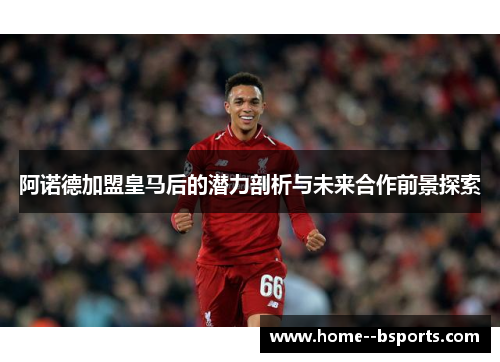 阿诺德加盟皇马后的潜力剖析与未来合作前景探索 阿诺德加盟皇马后的潜力剖析与未来合作前景探索