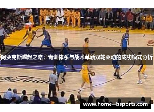阿贾克斯崛起之路:青训体系与战术革新双轮驱动的成功模式分析 阿贾克斯崛起之路:青训体系与战术革新双轮驱动的成功模式分析