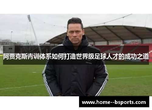 阿贾克斯青训体系如何打造世界级足球人才的成功之道 阿贾克斯青训体系如何打造世界级足球人才的成功之道