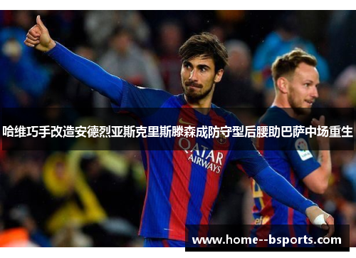 哈维巧手改造安德烈亚斯克里斯滕森成防守型后腰助巴萨中场重生 哈维巧手改造安德烈亚斯克里斯滕森成防守型后腰助巴萨中场重生