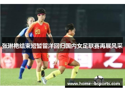 张琳艳结束短暂留洋回归国内女足联赛再展风采 张琳艳结束短暂留洋回归国内女足联赛再展风采