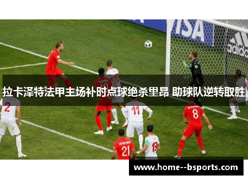 拉卡泽特法甲主场补时点球绝杀里昂 助球队逆转取胜