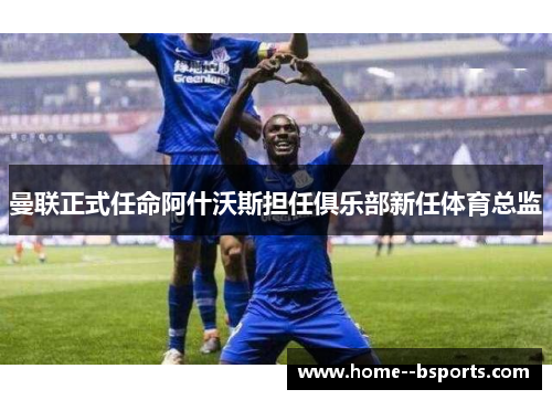 曼联正式任命阿什沃斯担任俱乐部新任体育总监 曼联正式任命阿什沃斯担任俱乐部新任体育总监