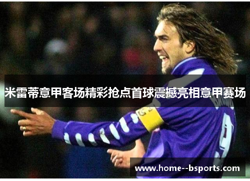 米雷蒂意甲客场精彩抢点首球震撼亮相意甲赛场