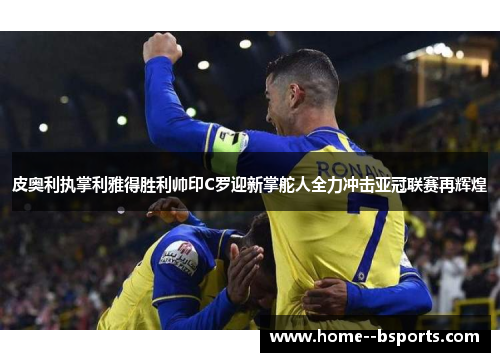 皮奥利执掌利雅得胜利帅印C罗迎新掌舵人全力冲击亚冠联赛再辉煌