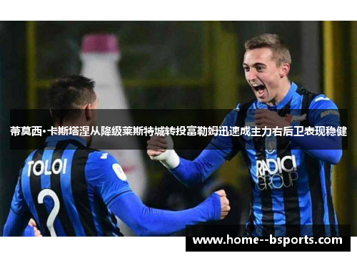 蒂莫西·卡斯塔涅从降级莱斯特城转投富勒姆迅速成主力右后卫表现稳健