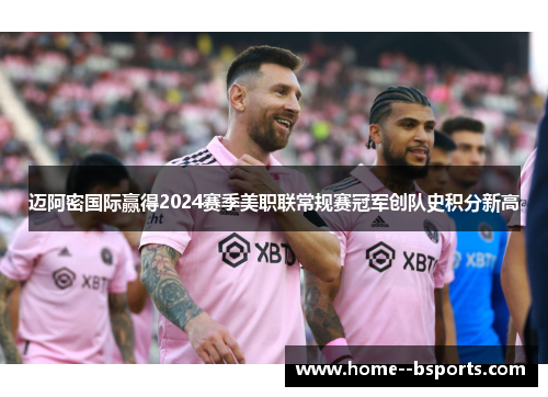 迈阿密国际赢得2024赛季美职联常规赛冠军创队史积分新高