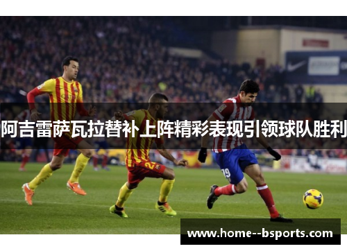 阿吉雷萨瓦拉替补上阵精彩表现引领球队胜利