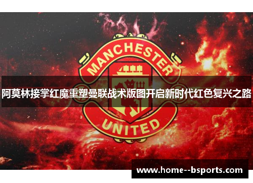 阿莫林接掌红魔重塑曼联战术版图开启新时代红色复兴之路