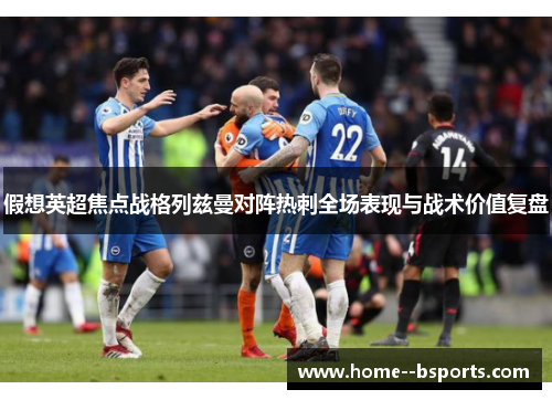 假想英超焦点战格列兹曼对阵热刺全场表现与战术价值复盘 假想英超焦点战格列兹曼对阵热刺全场表现与战术价值复盘