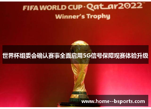 世界杯组委会确认赛事全面启用5G信号保障观赛体验升级 世界杯组委会确认赛事全面启用5G信号保障观赛体验升级