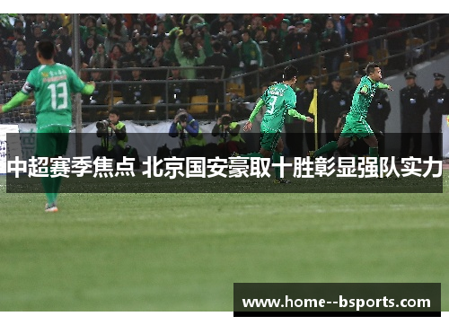 中超赛季焦点 北京国安豪取十胜彰显强队实力 中超赛季焦点 北京国安豪取十胜彰显强队实力