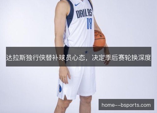 达拉斯独行侠替补球员心态，决定季后赛轮换深度