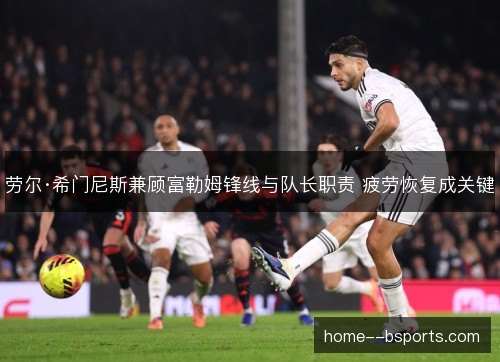 劳尔·希门尼斯兼顾富勒姆锋线与队长职责 疲劳恢复成关键