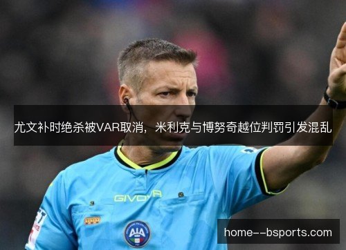 尤文补时绝杀被VAR取消，米利克与博努奇越位判罚引发混乱